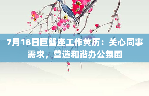 7月18日巨蟹座工作黄历：关心同事需求，营造和谐办公氛围