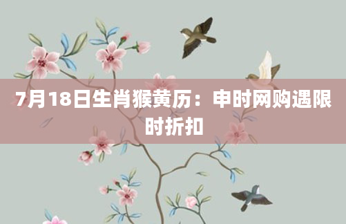 7月18日生肖猴黄历：申时网购遇限时折扣
