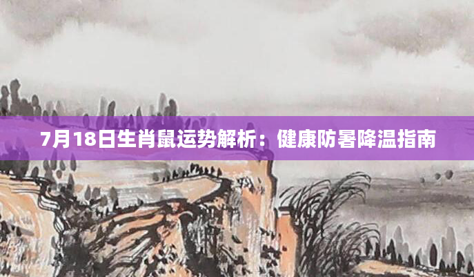 7月18日生肖鼠运势解析：健康防暑降温指南
