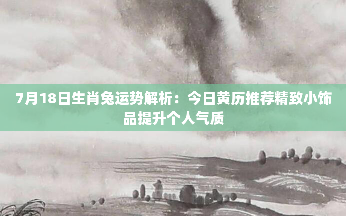 7月18日生肖兔运势解析：今日黄历推荐精致小饰品提升个人气质