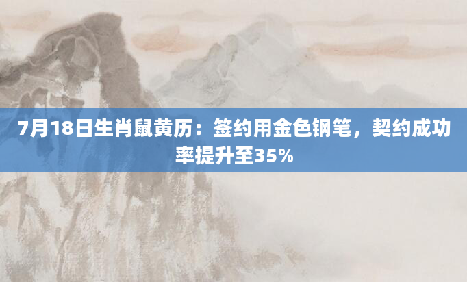 7月18日生肖鼠黄历：签约用金色钢笔，契约成功率提升至35%