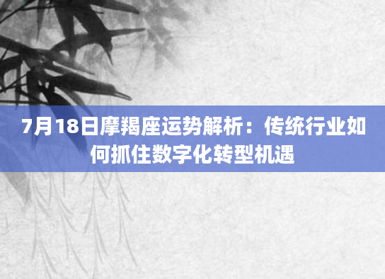 7月18日摩羯座运势解析：传统行业如何抓住数字化转型机遇