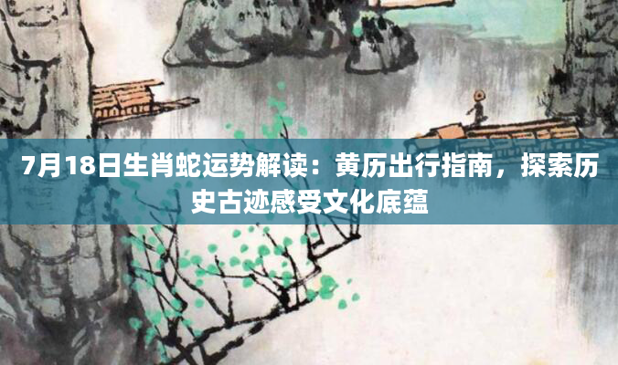 7月18日生肖蛇运势解读：黄历出行指南，探索历史古迹感受文化底蕴