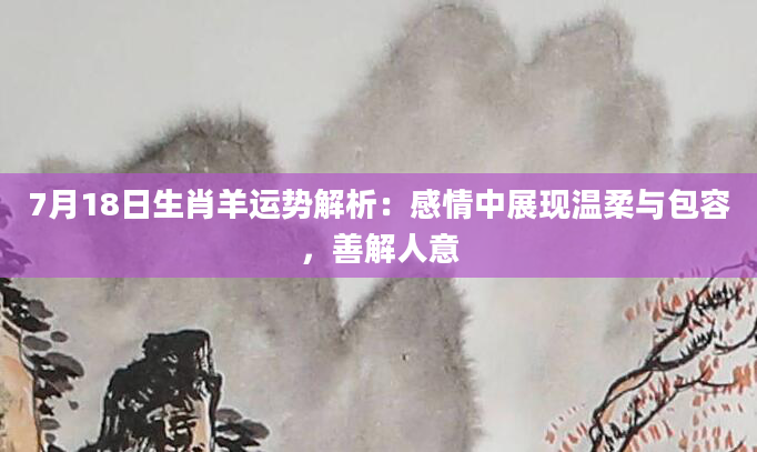 7月18日生肖羊运势解析：感情中展现温柔与包容，善解人意