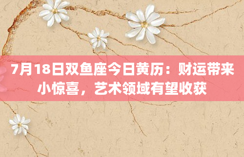 7月18日双鱼座今日黄历：财运带来小惊喜，艺术领域有望收获