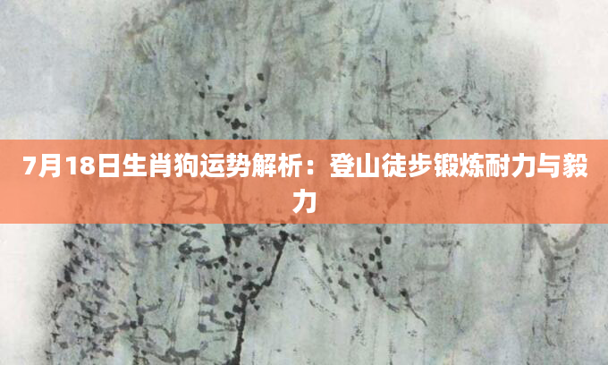 7月18日生肖狗运势解析：登山徒步锻炼耐力与毅力