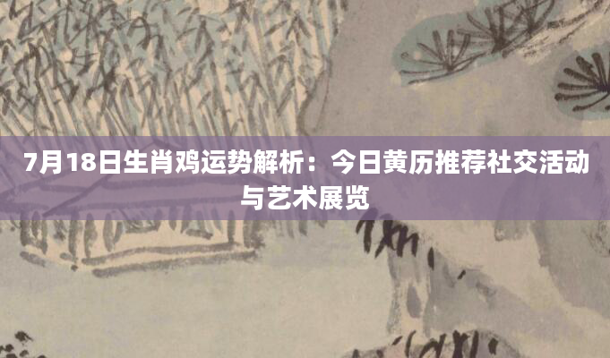 7月18日生肖鸡运势解析：今日黄历推荐社交活动与艺术展览
