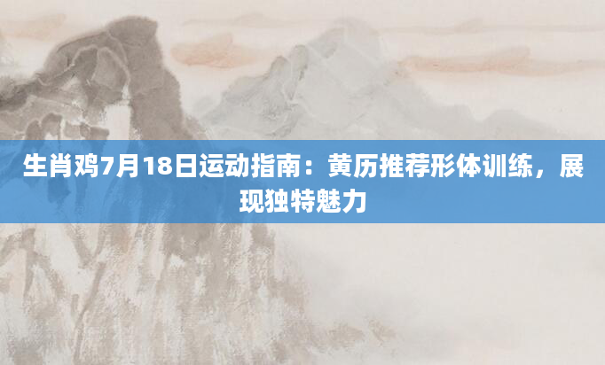 生肖鸡7月18日运动指南：黄历推荐形体训练，展现独特魅力