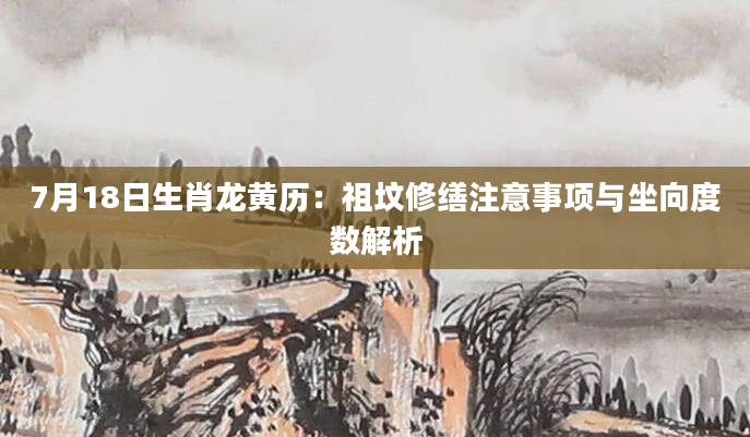 7月18日生肖龙黄历：祖坟修缮注意事项与坐向度数解析