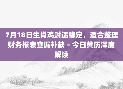 7月18日生肖鸡财运稳定，适合整理财务报表查漏补缺 - 今日黄历深度解读