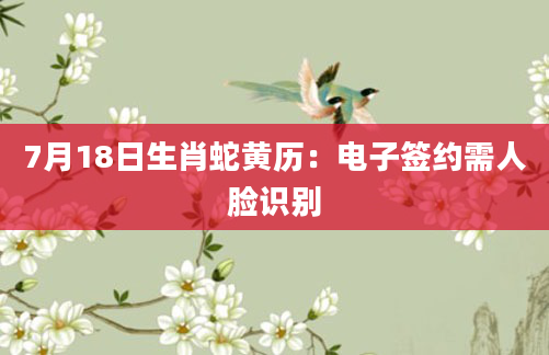 7月18日生肖蛇黄历：电子签约需人脸识别