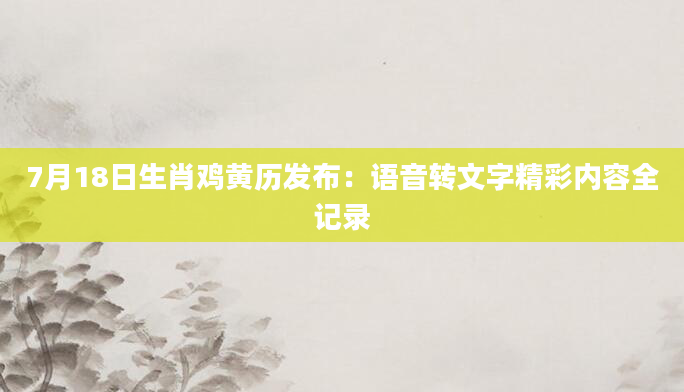 7月18日生肖鸡黄历发布：语音转文字精彩内容全记录