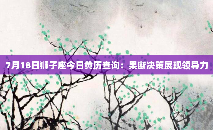 7月18日狮子座今日黄历查询：果断决策展现领导力