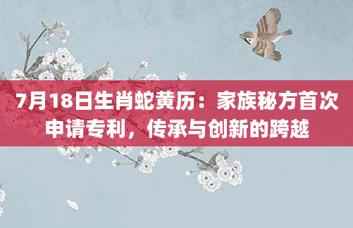 7月18日生肖蛇黄历：家族秘方首次申请专利，传承与创新的跨越