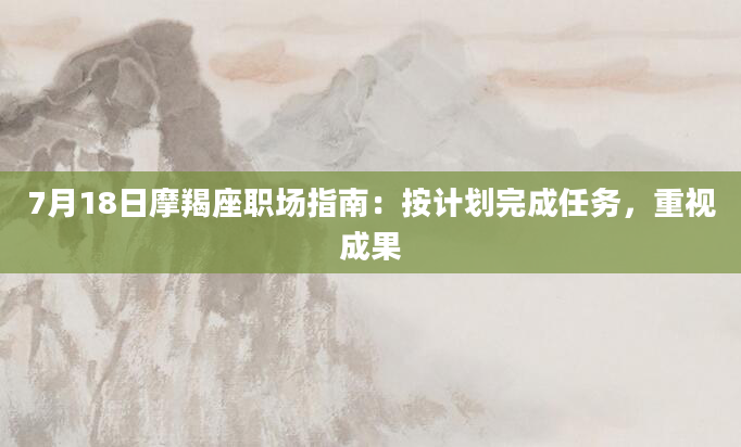 7月18日摩羯座职场指南：按计划完成任务，重视成果