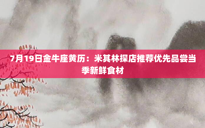 7月19日金牛座黄历：米其林探店推荐优先品尝当季新鲜食材