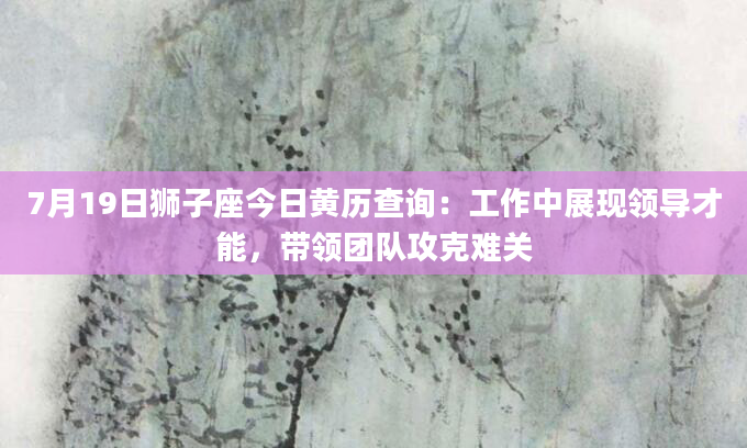 7月19日狮子座今日黄历查询：工作中展现领导才能，带领团队攻克难关