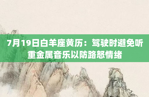 7月19日白羊座黄历：驾驶时避免听重金属音乐以防路怒情绪