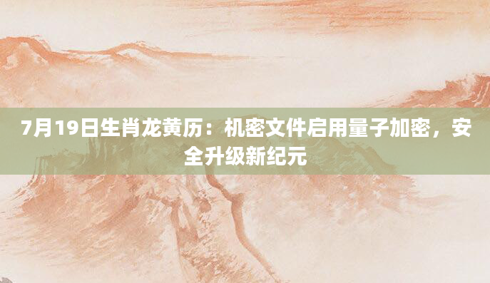 7月19日生肖龙黄历：机密文件启用量子加密，安全升级新纪元