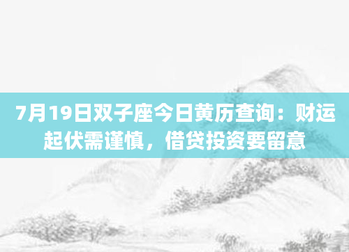 7月19日双子座今日黄历查询：财运起伏需谨慎，借贷投资要留意