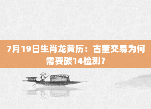 7月19日生肖龙黄历：古董交易为何需要碳14检测？