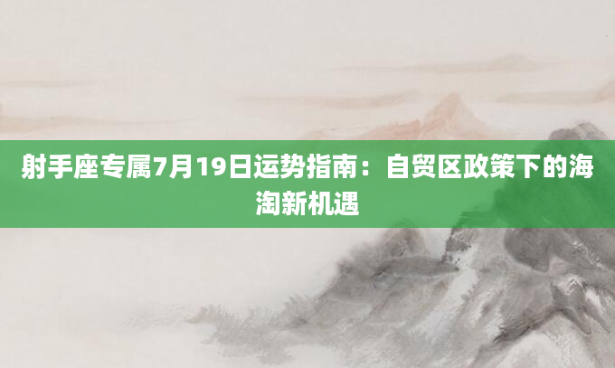 射手座专属7月19日运势指南：自贸区政策下的海淘新机遇