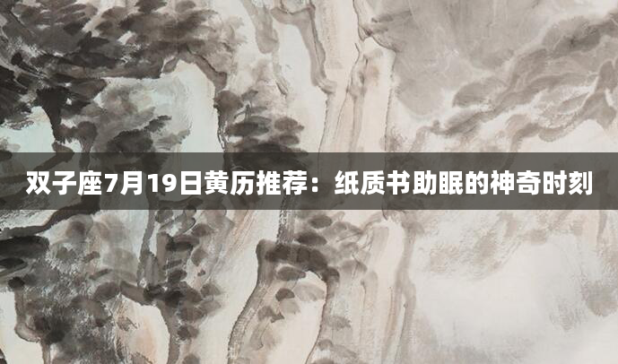 双子座7月19日黄历推荐：纸质书助眠的神奇时刻