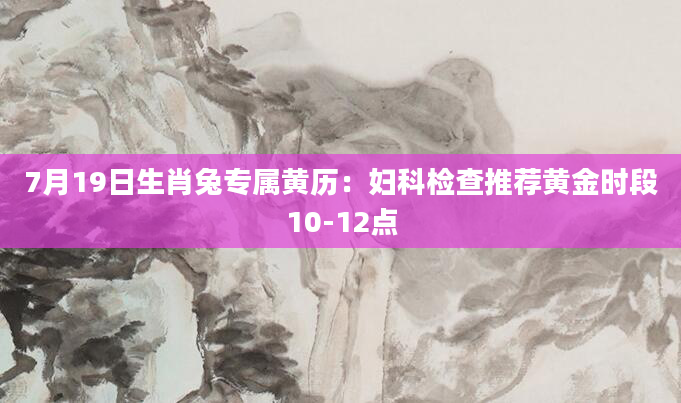 7月19日生肖兔专属黄历：妇科检查推荐黄金时段10-12点