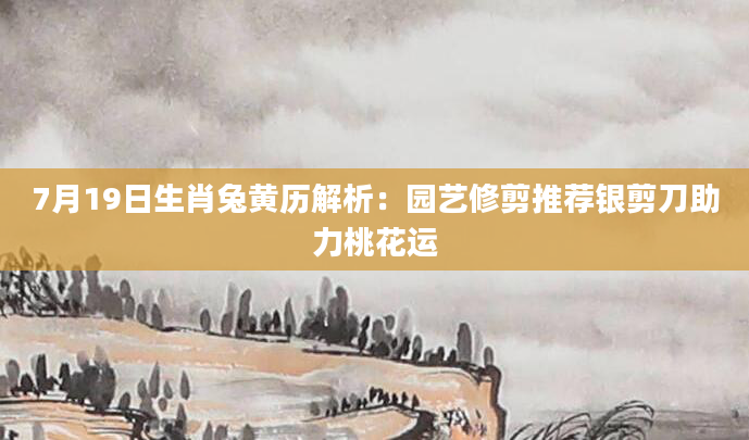 7月19日生肖兔黄历解析：园艺修剪推荐银剪刀助力桃花运