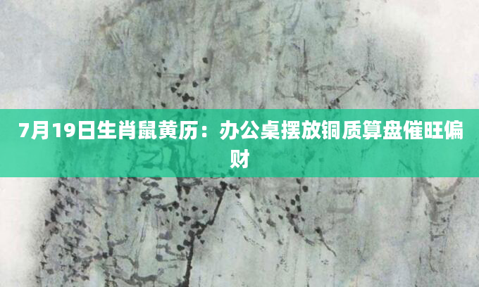 7月19日生肖鼠黄历：办公桌摆放铜质算盘催旺偏财