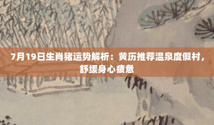 7月19日生肖猪运势解析：黄历推荐温泉度假村，舒缓身心疲惫