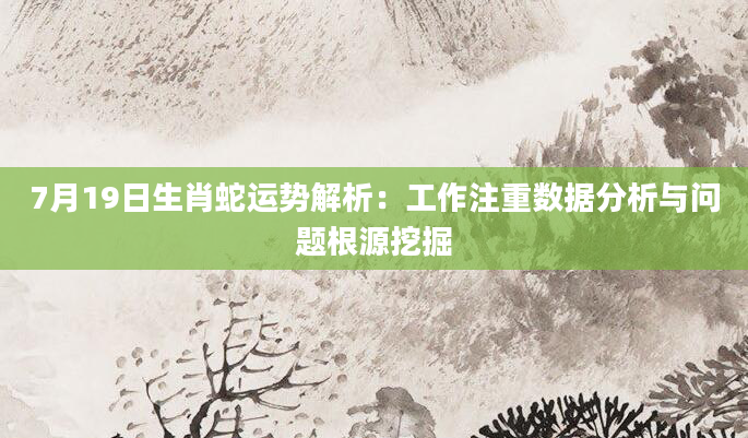 7月19日生肖蛇运势解析：工作注重数据分析与问题根源挖掘