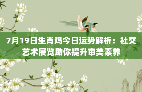 7月19日生肖鸡今日运势解析：社交艺术展览助你提升审美素养
