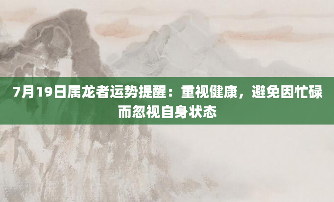 7月19日属龙者运势提醒：重视健康，避免因忙碌而忽视自身状态