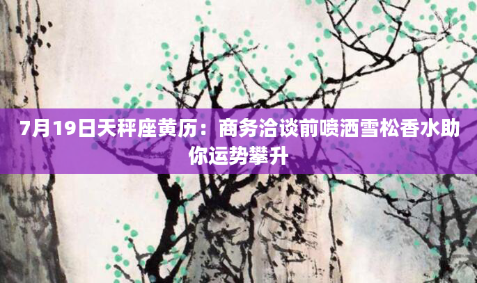 7月19日天秤座黄历：商务洽谈前喷洒雪松香水助你运势攀升