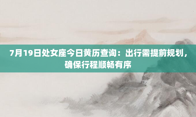 7月19日处女座今日黄历查询：出行需提前规划，确保行程顺畅有序