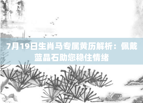 7月19日生肖马专属黄历解析：佩戴蓝晶石助您稳住情绪