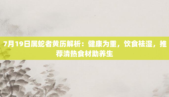 7月19日属蛇者黄历解析：健康为重，饮食祛湿，推荐清热食材助养生