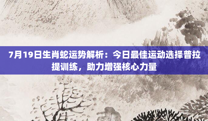 7月19日生肖蛇运势解析：今日最佳运动选择普拉提训练，助力增强核心力量