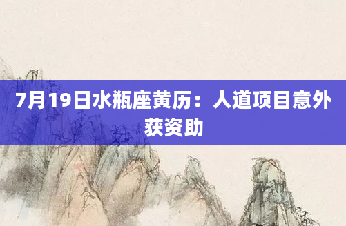 7月19日水瓶座黄历：人道项目意外获资助