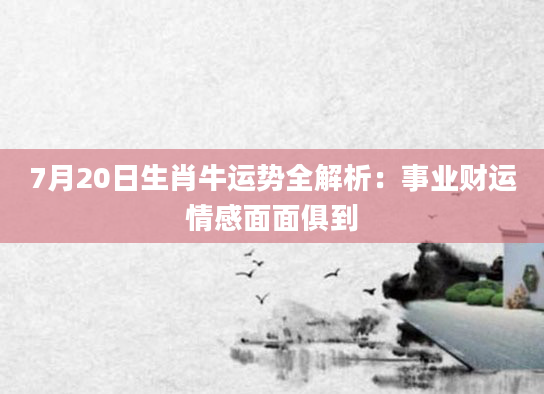 7月20日生肖牛运势全解析：事业财运情感面面俱到