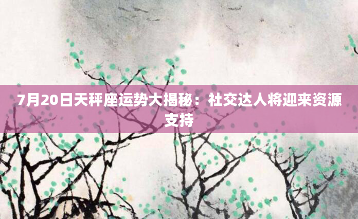 7月20日天秤座运势大揭秘：社交达人将迎来资源支持