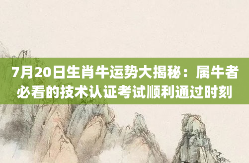 7月20日生肖牛运势大揭秘：属牛者必看的技术认证考试顺利通过时刻
