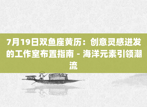 7月19日双鱼座黄历：创意灵感迸发的工作室布置指南 - 海洋元素引领潮流