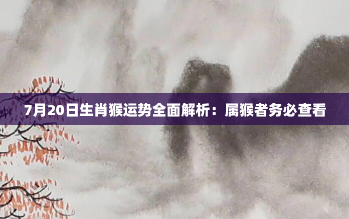 7月20日生肖猴运势全面解析：属猴者务必查看