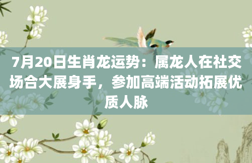 7月20日生肖龙运势：属龙人在社交场合大展身手，参加高端活动拓展优质人脉