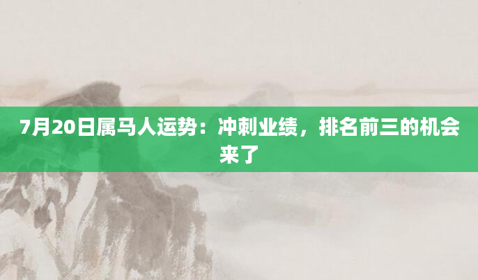 7月20日属马人运势：冲刺业绩，排名前三的机会来了