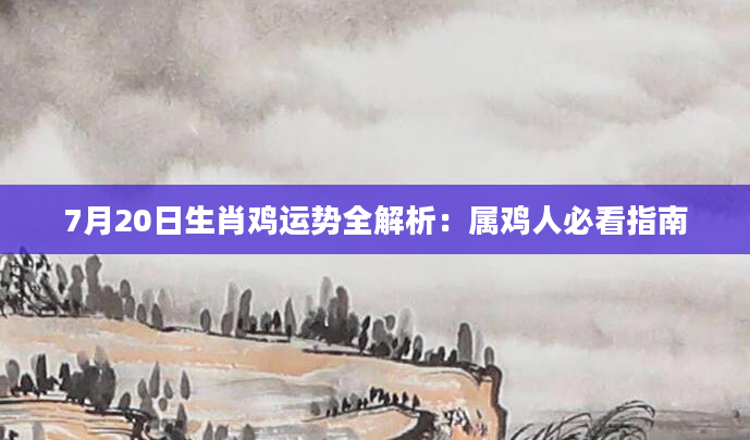7月20日生肖鸡运势全解析：属鸡人必看指南