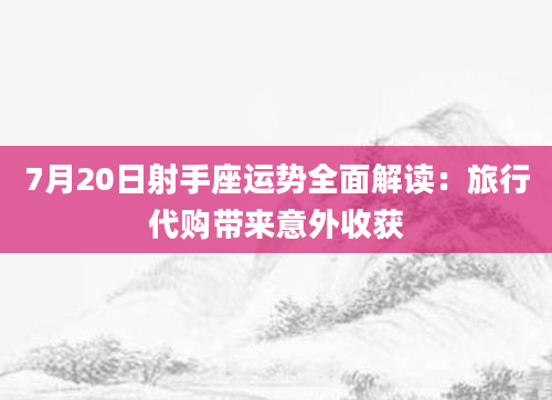 7月20日射手座运势全面解读：旅行代购带来意外收获