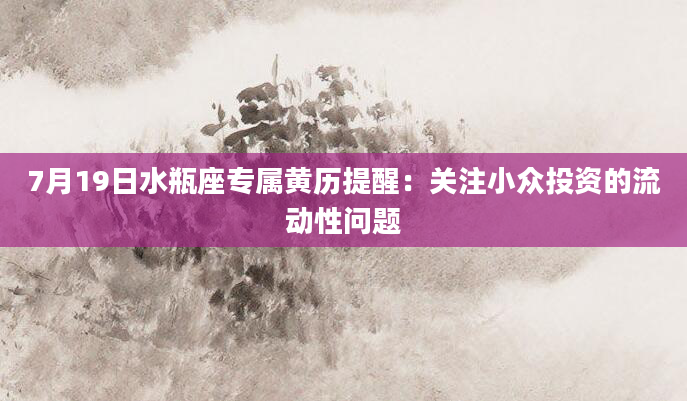 7月19日水瓶座专属黄历提醒：关注小众投资的流动性问题